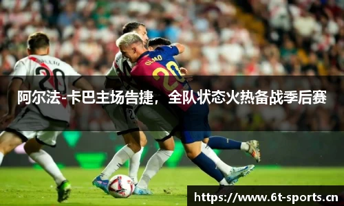 阿尔法-卡巴主场告捷，全队状态火热备战季后赛