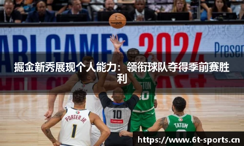 掘金新秀展现个人能力：领衔球队夺得季前赛胜利