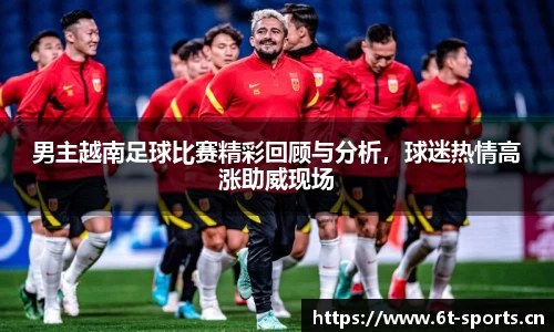 男主越南足球比赛精彩回顾与分析，球迷热情高涨助威现场