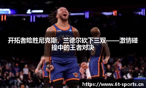 开拓者险胜尼克斯，兰德尔砍下三双——激情碰撞中的王者对决