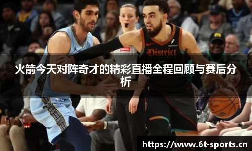 火箭今天对阵奇才的精彩直播全程回顾与赛后分析