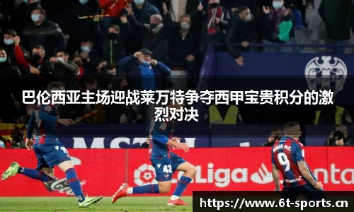 巴伦西亚主场迎战莱万特争夺西甲宝贵积分的激烈对决
